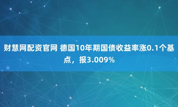 财慧网配资官网 德国10年期国债收益率涨0.1个基点，报3.009%