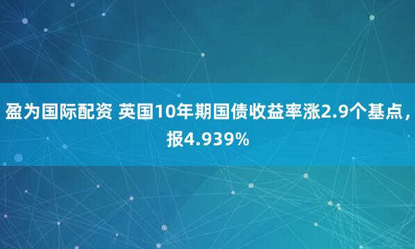 盈为国际配资 英国10年期国债收益率涨2.9个基点，报4.939%