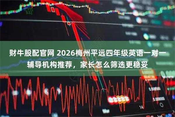 财牛股配官网 2026梅州平远四年级英语一对一辅导机构推荐，家长怎么筛选更稳妥