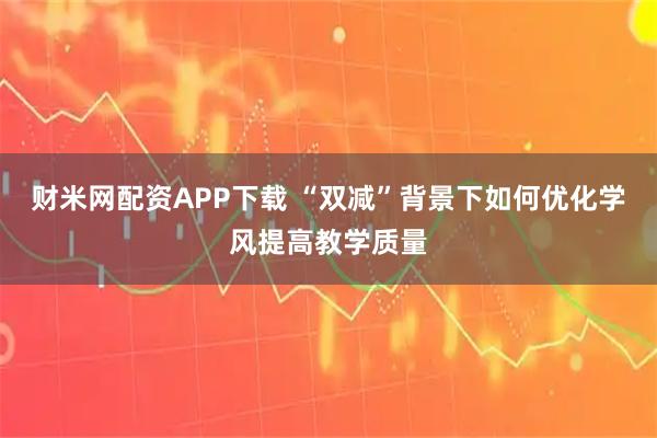 财米网配资APP下载 “双减”背景下如何优化学风提高教学质量