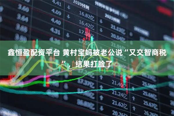 鑫恒盈配资平台 黄村宝妈被老公说“又交智商税”，结果打脸了