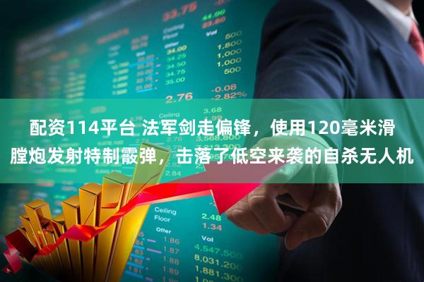 配资114平台 法军剑走偏锋，使用120毫米滑膛炮发射特制霰弹，击落了低空来袭的自杀无人机