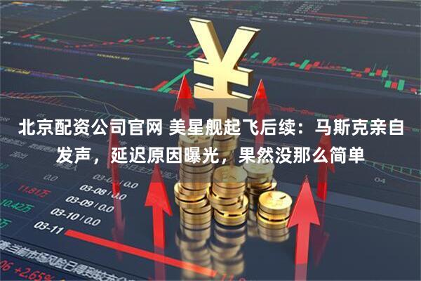 北京配资公司官网 美星舰起飞后续：马斯克亲自发声，延迟原因曝光，果然没那么简单
